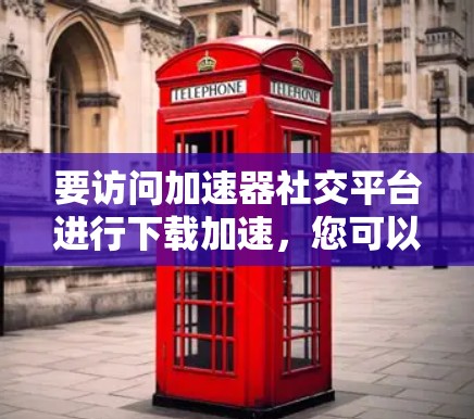 要访问加速器社交平台进行下载加速,您可以按照以下步骤操作