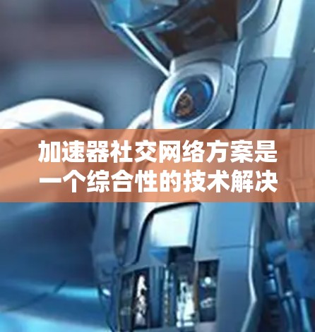 加速器社交网络方案是一个综合性的技术解决方案,旨在通过加速器技术提升用户在不同社交网络中的连接效率和用户体验。以下是该方案的详细分析和建议