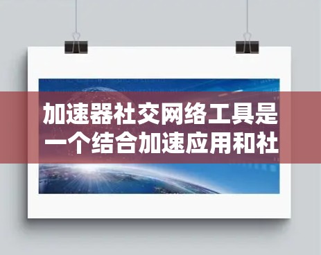 加速器社交网络工具是一个结合加速应用和社交网络平台的工具,用户可以在社交平台上上传自己的加速器工具,分享使用体验,获取更多帮助。以下是关于该工具的详细介绍