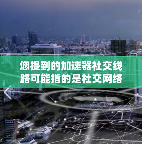您提到的加速器社交线路可能指的是社交网络或社交工具的加速器或优化功能。以下是一些可能的解释