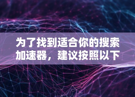 为了找到适合你的搜索加速器,建议按照以下步骤进行