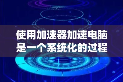 使用加速器加速电脑是一个系统化的过程,以下是一步步的指南,帮助你高效地使用加速器