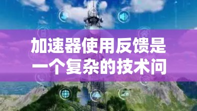 加速器使用反馈是一个复杂的技术问题,涉及多个环节和层面的工程设计和开发。以下是对该问题的详细总结和解释