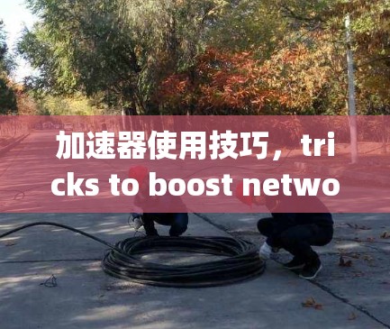 加速器使用技巧,tricks to boost network performance