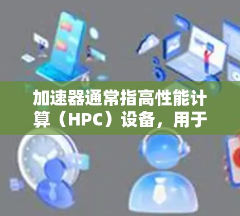 加速器通常指高性能计算(HPC)设备,用于加速科学计算、数据处理、模拟和可视化等任务。如果您是想了解加速器的使用评价,通常可以从以下几个方面进行评价