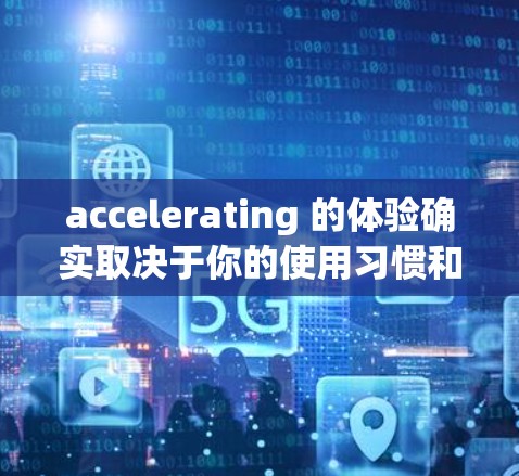 accelerating 的体验确实取决于你的使用习惯和对加速器的功能设置。以下是一些常见的加速器使用体验和用户反馈,帮助你更好地了解加速器的功能和使用