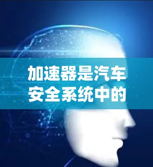 加速器是汽车安全系统中的一个重要组成部分,它在加速时能够有效降低碰撞风险。以下是对加速器使用体验的详细分享