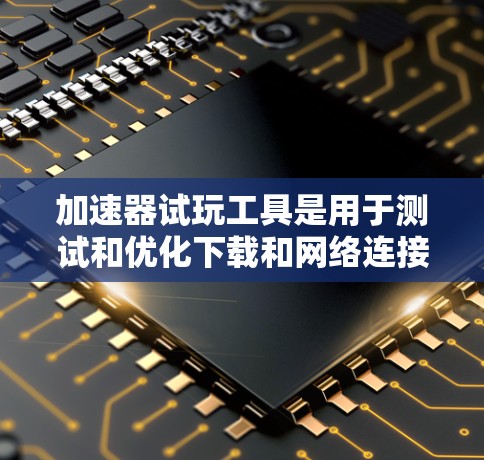 加速器试玩工具是用于测试和优化下载和网络连接功能的工具，通常通过加速器软件运行。以下是一些常见的加速器试玩工具及其功能