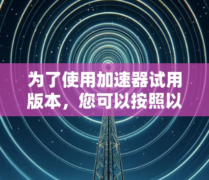 为了使用加速器试用版本，您可以按照以下步骤进行