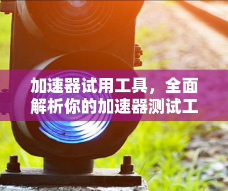 加速器试用工具，全面解析你的加速器测试工具