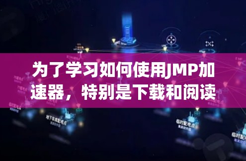 为了学习如何使用JMP加速器，特别是下载和阅读的加速，您可以按照以下步骤进行系统学习
