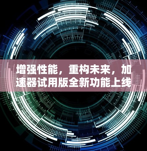 增强性能,重构未来,加速器试用版全新功能上线