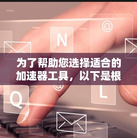 为了帮助您选择适合的加速器工具，以下是根据不同的需求进行的推荐