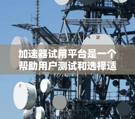 加速器试用平台是一个帮助用户测试和选择适合自己的加速器的工具。以下是对该平台的详细介绍