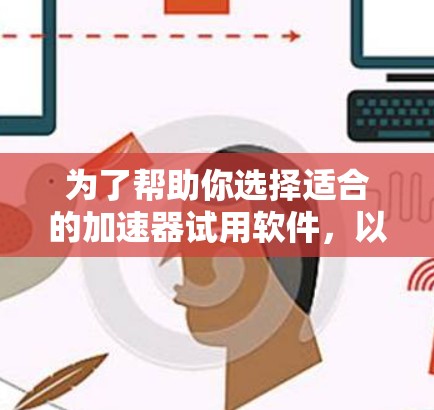 为了帮助你选择适合的加速器试用软件，以下是一些关键点和建议