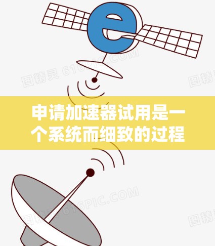 申请加速器试用是一个系统而细致的过程，以下是一步步的指南