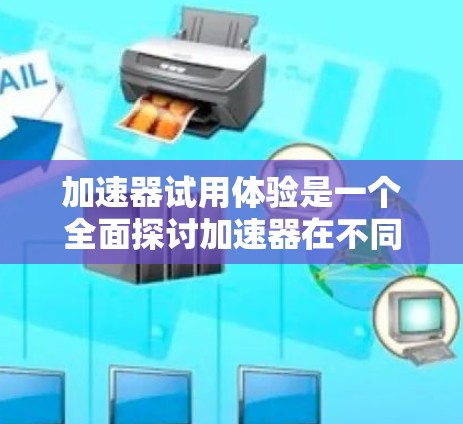 加速器试用体验是一个全面探讨加速器在不同条件下的使用和影响的体验分析,涵盖了功能、测试、版本升级、价格、用户反馈以及专业标准等多方面的内容。以下是对加速器试用体验的详细总结