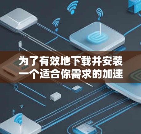 为了有效地下载并安装一个适合你需求的加速器，以下是一步步的建议