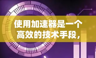 使用加速器是一个高效的技术手段，能够显著加快你在网页加载过程中的速度。以下是一个结构化的指南，帮助你系统地使用加速器