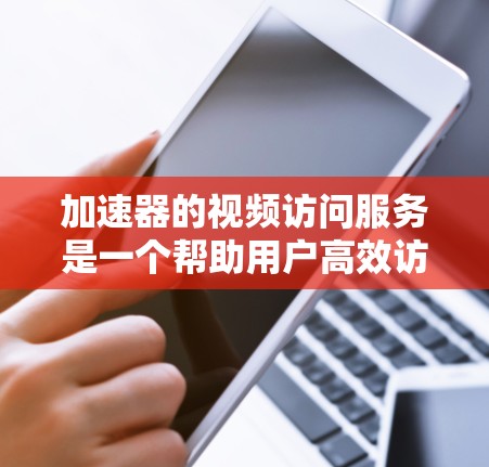 加速器的视频访问服务是一个帮助用户高效访问视频流的工具，主要涉及上传、管理、追看等多种操作。以下是对该服务的详细介绍