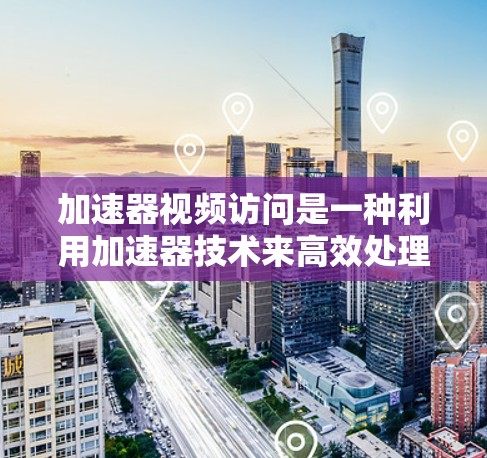加速器视频访问是一种利用加速器技术来高效处理和管理视频文件的工具。以下是逐步的解释和总结