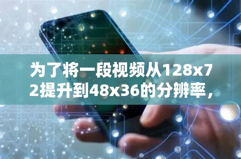 为了将一段视频从128x72提升到48x36的分辨率,可以按照以下步骤操作