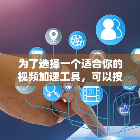 为了选择一个适合你的视频加速工具，可以按照以下步骤进行决策