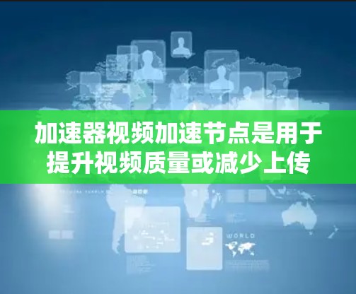 加速器视频加速节点是用于提升视频质量或减少上传时间的工具，主要包括自动加速器、手动加速器和加速节点。以下是详细的使用指南和注意事项
