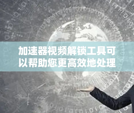 加速器视频解锁工具可以帮助您更高效地处理和解锁视频内容，特别是在视频制作或剪辑中。以下是一些推荐的工具，它们支持视频解锁功能