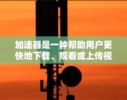 加速器是一种帮助用户更快地下载、观看或上传视频、流媒体或文件的工具。以下是关于加速器的详细总结