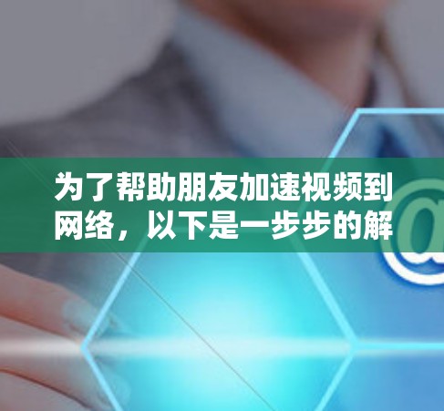 为了帮助朋友加速视频到网络，以下是一步步的解决方案