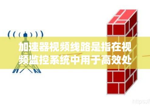 加速器视频线路是指在视频监控系统中用于高效处理和传输视频数据的网络架构或系统。它通常包括以下关键元素