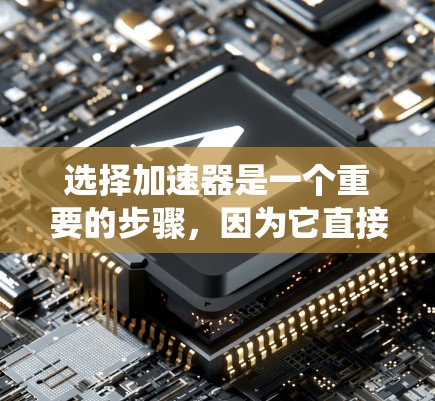 选择加速器是一个重要的步骤，因为它直接影响到您的视频流体验。以下是一个系统化的指南，帮助您根据自己的需求和预算进行选择