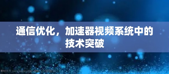 通信优化，加速器视频系统中的技术突破
