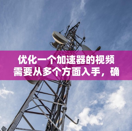 优化一个加速器的视频需要从多个方面入手，确保视频在各种设备和用户群体下的表现良好。以下是一些建议，帮助您优化视频