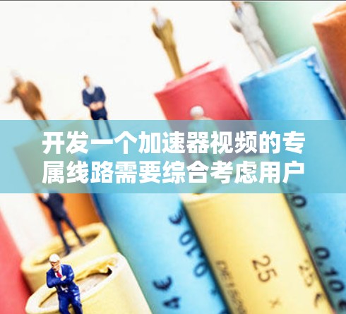 开发一个加速器视频的专属线路需要综合考虑用户的使用习惯、设备类型、加速功能的丰富性以及用户体验的优化。以下是一些关键步骤和考虑因素