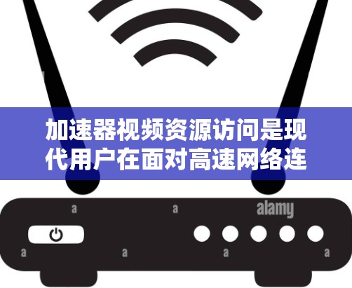 加速器视频资源访问是现代用户在面对高速网络连接时常见的需求。以下是一些常用的加速器推荐，适用于视频资源访问的场景