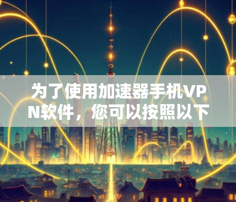 为了使用加速器手机VPN软件，您可以按照以下步骤进行