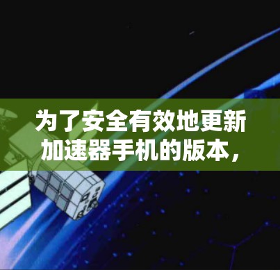为了安全有效地更新加速器手机的版本，按照以下步骤操作