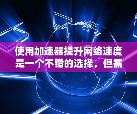 使用加速器提升网络速度是一个不错的选择，但需要根据自己的情况来决定是否适用。以下是一些步骤和注意事项，帮助你顺利安装和使用加速器