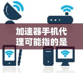 加速器手机代理可能指的是使用手机上的特定加速器软件来加速网络或下载文件。以下是一些可能的解释和建议