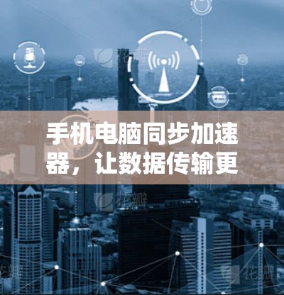 手机电脑同步加速器，让数据传输更高效