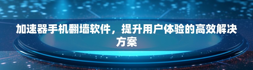加速器手机<strong>翻墙</strong>软件,提升用户体验的高效解决方案