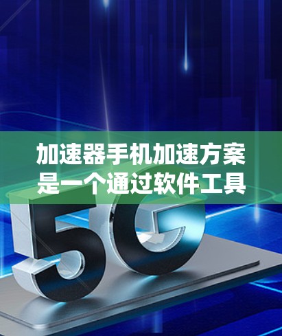 加速器手机加速方案是一个通过软件工具优化用户界面、减少操作次数和资源消耗,提升手机性能和用户体验的系统。以下是对该方案的详细分析和总结