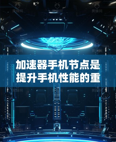 加速器手机节点是提升手机性能的重要工具，通过高效的数据传输和处理，帮助用户更好地使用设备，提高用户体验。以下是对加速器手机节点的详细说明