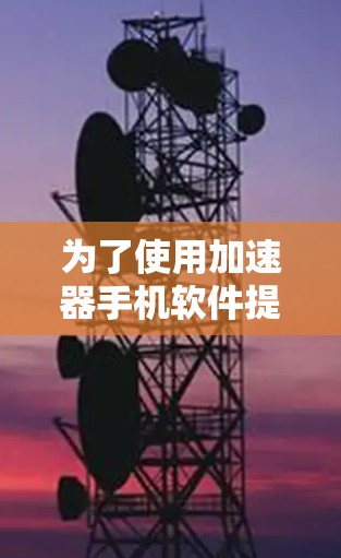 为了使用加速器手机软件提升网络速度,您可以按照以下步骤进行操作