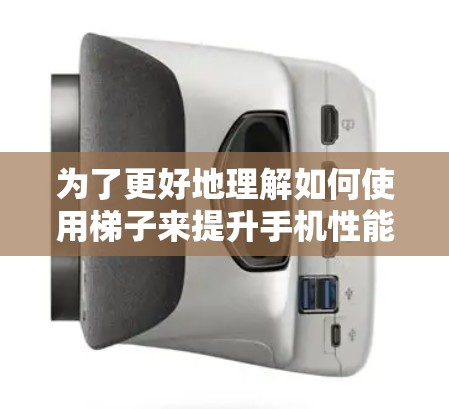 为了更好地理解如何使用梯子来提升手机性能,以下是一个有条理的步骤指南