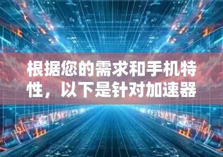 根据您的需求和手机特性，以下是针对加速器手机网络助手的总结