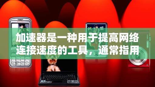 加速器是一种用于提高网络连接速度的工具,通常指用于连接到互联网的无线网络连接器或移动网络连接器。加速器可以帮助用户减少延迟、节省时间,并且更方便地访问互联网,特别是在需要高速连接的情况下