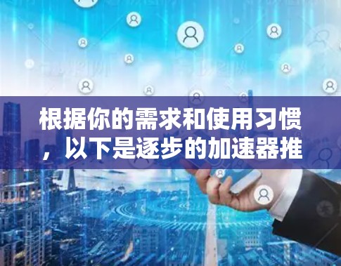根据你的需求和使用习惯，以下是逐步的加速器推荐